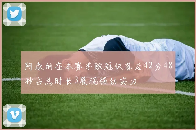 阿森纳在本赛季欧冠仅落后42分48秒占总时长3展现强劲实力