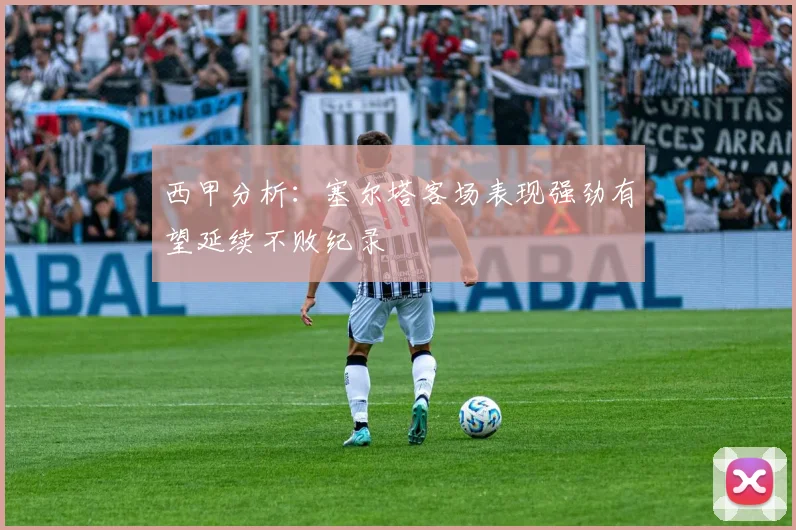 西甲分析：塞尔塔客场表现强劲有望延续不败纪录