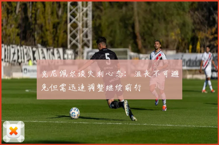 克尼佩尔谈失利心态：沮丧不可避免但需迅速调整继续前行