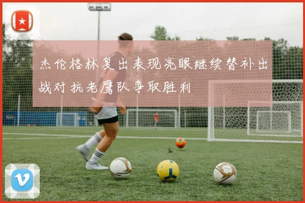 杰伦格林复出表现亮眼继续替补出战对抗老鹰队争取胜利