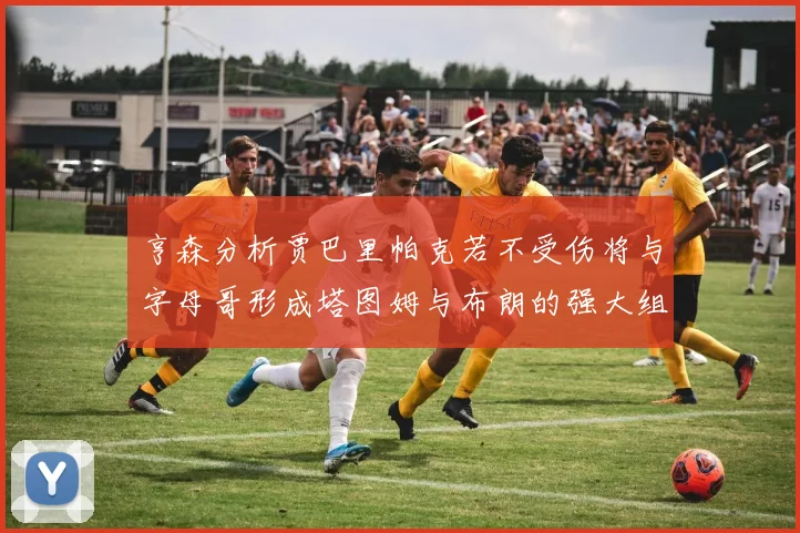 亨森分析贾巴里帕克若不受伤将与字母哥形成塔图姆与布朗的强大组合