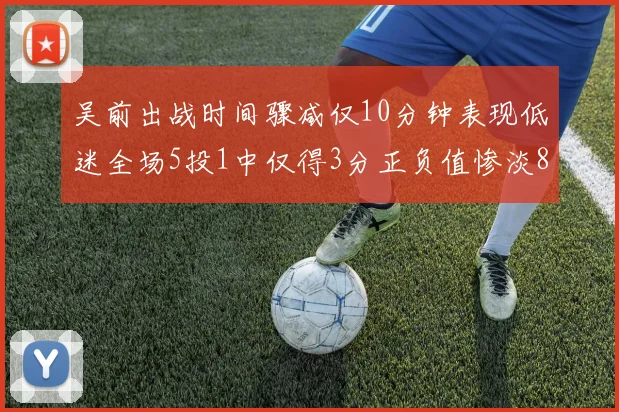 吴前出战时间骤减仅10分钟表现低迷全场5投1中仅得3分正负值惨淡8