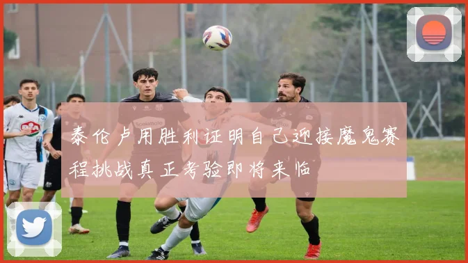 泰伦卢用胜利证明自己迎接魔鬼赛程挑战真正考验即将来临