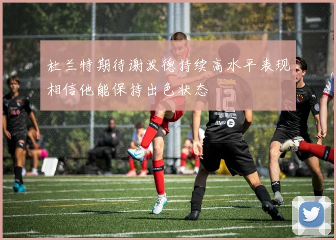 杜兰特期待谢泼德持续高水平表现相信他能保持出色状态