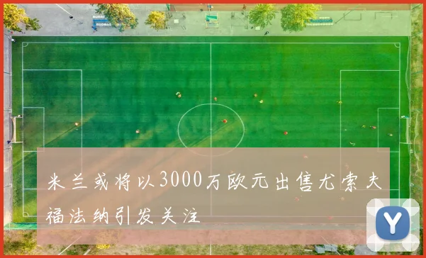 米兰或将以3000万欧元出售尤索夫福法纳引发关注