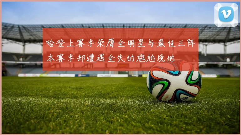 哈登上赛季荣膺全明星与最佳三阵本赛季却遭遇全失的尴尬境地