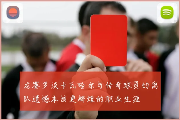 龙赛罗谈卡瓦哈尔与传奇球员的离队遗憾本该更辉煌的职业生涯