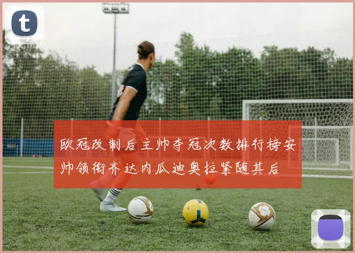 欧冠改制后主帅夺冠次数排行榜安帅领衔齐达内瓜迪奥拉紧随其后