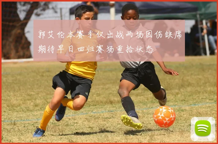 郭艾伦本赛季仅出战两场因伤缺席期待早日回归赛场重拾状态