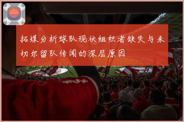 拓媒分析球队现状组织者缺失与米切尔留队传闻的深层原因