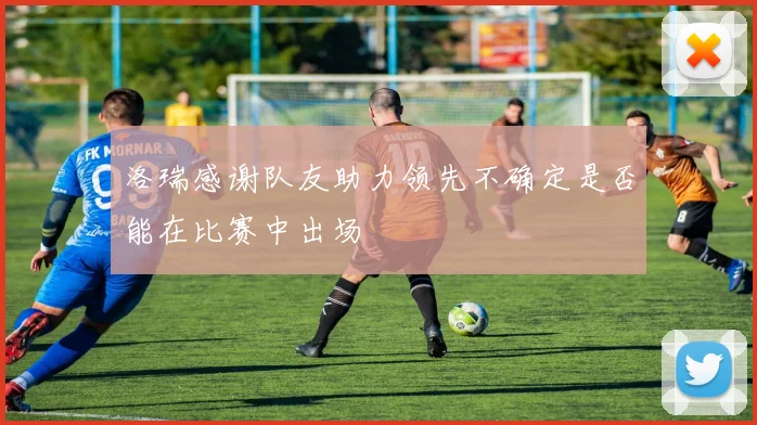 洛瑞感谢队友助力领先不确定是否能在比赛中出场